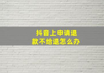 抖音上申请退款不给退怎么办