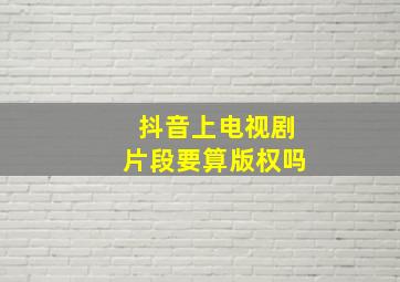 抖音上电视剧片段要算版权吗