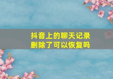 抖音上的聊天记录删除了可以恢复吗