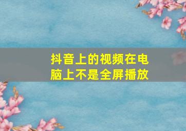 抖音上的视频在电脑上不是全屏播放