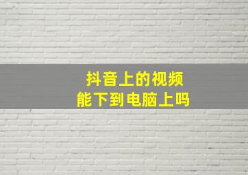 抖音上的视频能下到电脑上吗