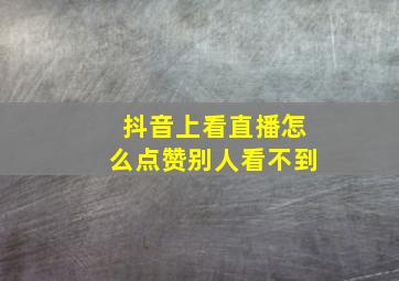 抖音上看直播怎么点赞别人看不到