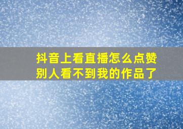 抖音上看直播怎么点赞别人看不到我的作品了