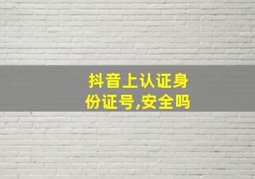 抖音上认证身份证号,安全吗