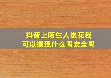 抖音上陌生人送花我可以提现什么吗安全吗