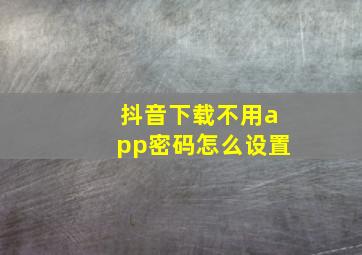 抖音下载不用app密码怎么设置