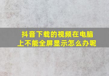 抖音下载的视频在电脑上不能全屏显示怎么办呢