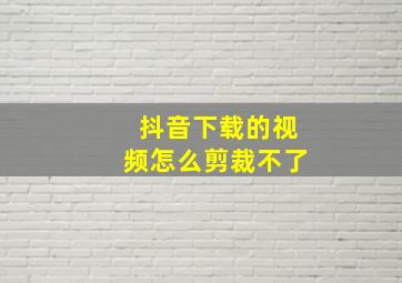 抖音下载的视频怎么剪裁不了