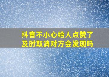 抖音不小心给人点赞了及时取消对方会发现吗