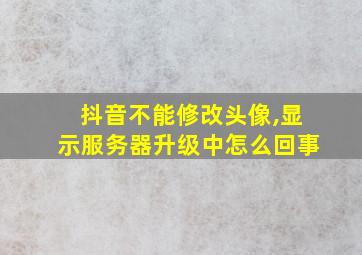 抖音不能修改头像,显示服务器升级中怎么回事