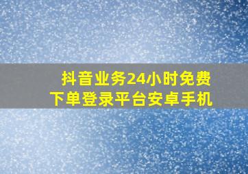 抖音业务24小时免费下单登录平台安卓手机