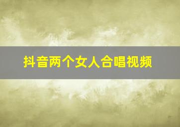 抖音两个女人合唱视频