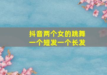 抖音两个女的跳舞一个短发一个长发