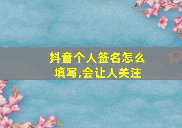 抖音个人签名怎么填写,会让人关注