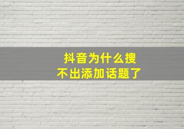 抖音为什么搜不出添加话题了