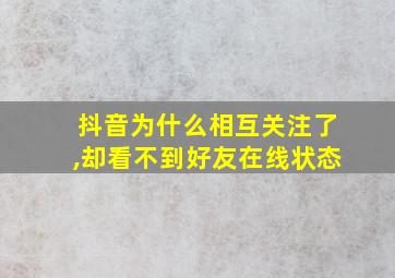 抖音为什么相互关注了,却看不到好友在线状态