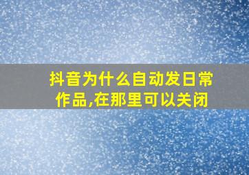 抖音为什么自动发日常作品,在那里可以关闭