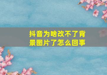 抖音为啥改不了背景图片了怎么回事