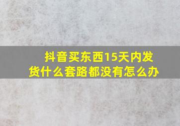 抖音买东西15天内发货什么套路都没有怎么办