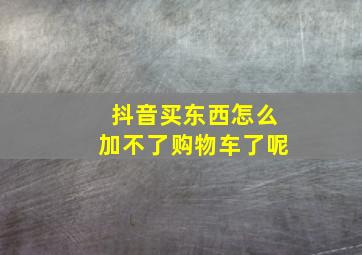 抖音买东西怎么加不了购物车了呢