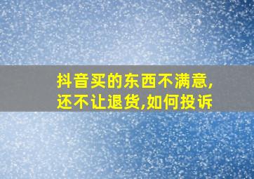 抖音买的东西不满意,还不让退货,如何投诉