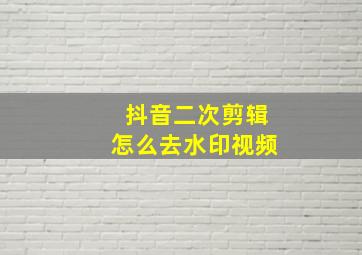 抖音二次剪辑怎么去水印视频