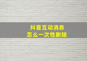 抖音互动消息怎么一次性删除