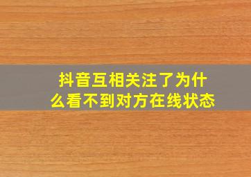 抖音互相关注了为什么看不到对方在线状态