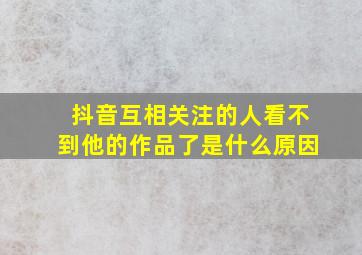 抖音互相关注的人看不到他的作品了是什么原因