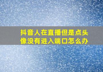 抖音人在直播但是点头像没有进入端口怎么办