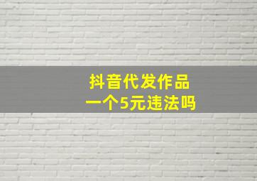 抖音代发作品一个5元违法吗