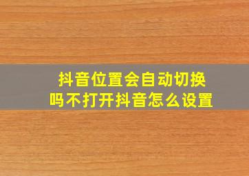 抖音位置会自动切换吗不打开抖音怎么设置