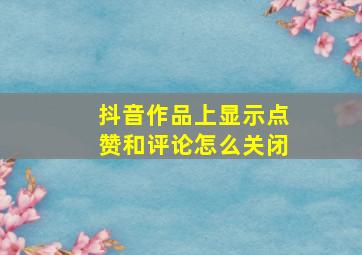 抖音作品上显示点赞和评论怎么关闭