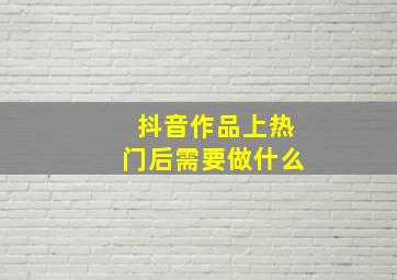 抖音作品上热门后需要做什么