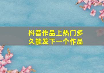 抖音作品上热门多久能发下一个作品