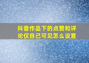 抖音作品下的点赞和评论仅自己可见怎么设置