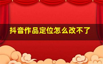 抖音作品定位怎么改不了