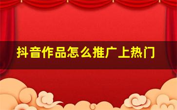 抖音作品怎么推广上热门