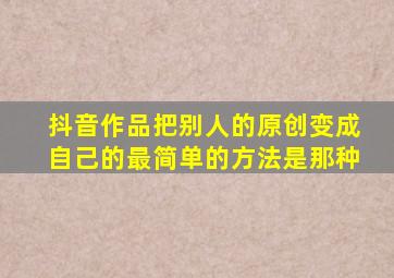 抖音作品把别人的原创变成自己的最简单的方法是那种