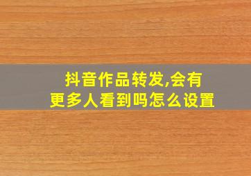 抖音作品转发,会有更多人看到吗怎么设置