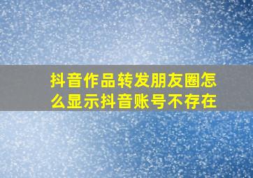 抖音作品转发朋友圈怎么显示抖音账号不存在