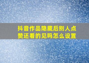 抖音作品隐藏后别人点赞还看的见吗怎么设置