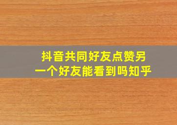 抖音共同好友点赞另一个好友能看到吗知乎