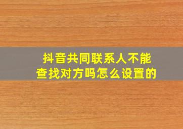 抖音共同联系人不能查找对方吗怎么设置的