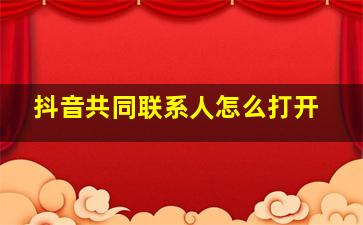 抖音共同联系人怎么打开