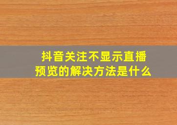 抖音关注不显示直播预览的解决方法是什么