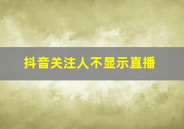 抖音关注人不显示直播