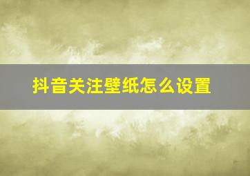 抖音关注壁纸怎么设置