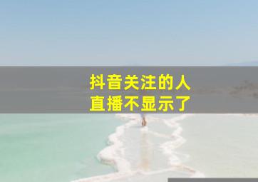 抖音关注的人直播不显示了