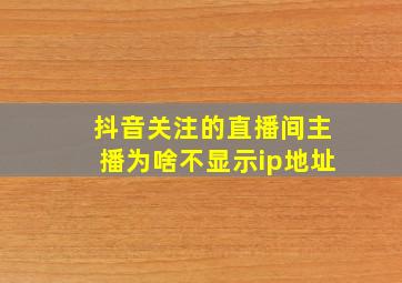 抖音关注的直播间主播为啥不显示ip地址